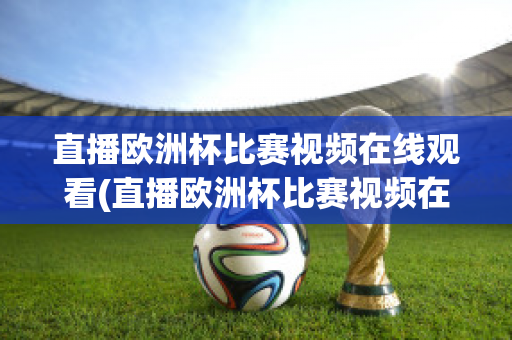 直播歐洲杯比賽視頻在線觀看(直播歐洲杯比賽視頻在線觀看下載)
