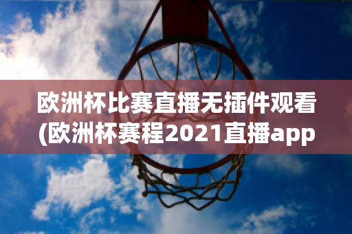 歐洲杯比賽直播無(wú)插件觀看(歐洲杯賽程2021直播app)