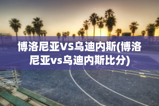 博洛尼亞VS烏迪內(nèi)斯(博洛尼亞vs烏迪內(nèi)斯比分)