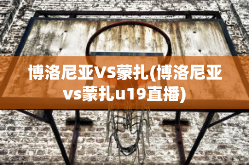 博洛尼亞VS蒙扎(博洛尼亞vs蒙扎u19直播)