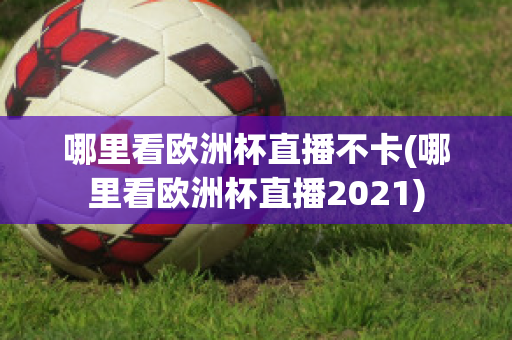 哪里看歐洲杯直播不卡(哪里看歐洲杯直播2021)