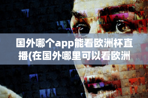 國外哪個app能看歐洲杯直播(在國外哪里可以看歐洲杯直播)