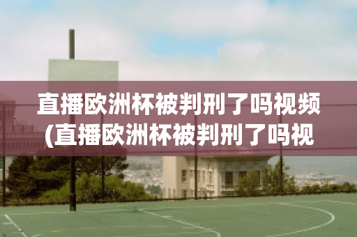 直播歐洲杯被判刑了嗎視頻(直播歐洲杯被判刑了嗎視頻播放)