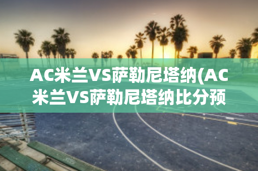 AC米蘭VS薩勒尼塔納(AC米蘭VS薩勒尼塔納比分預(yù)測)