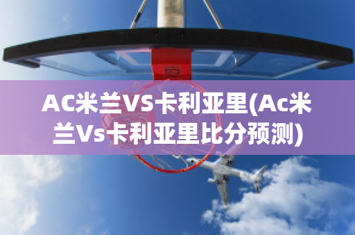 AC米蘭VS卡利亞里(Ac米蘭Vs卡利亞里比分預(yù)測(cè))