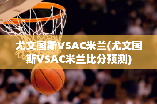 尤文圖斯VSAC米蘭(尤文圖斯VSAC米蘭比分預(yù)測(cè))