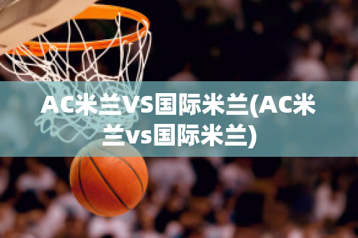 AC米蘭VS國(guó)際米蘭(AC米蘭vs國(guó)際米蘭)