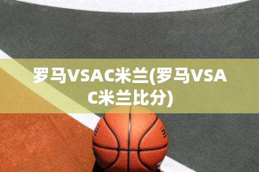 羅馬VSAC米蘭(羅馬VSAC米蘭比分)