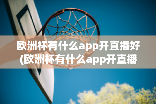 歐洲杯有什么app開直播好(歐洲杯有什么app開直播好看)