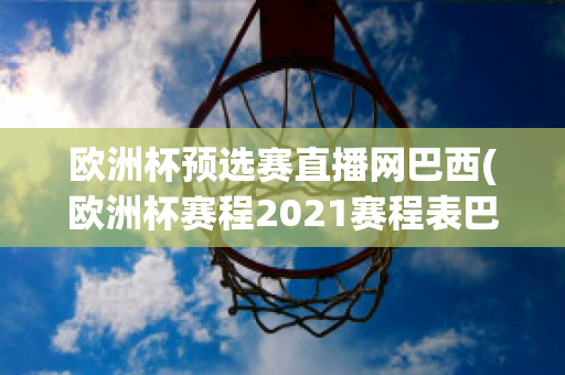 歐洲杯預(yù)選賽直播網(wǎng)巴西(歐洲杯賽程2021賽程表巴西)