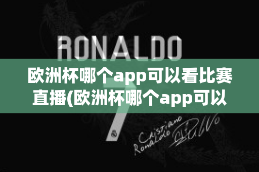 歐洲杯哪個app可以看比賽直播(歐洲杯哪個app可以看比賽直播回放)