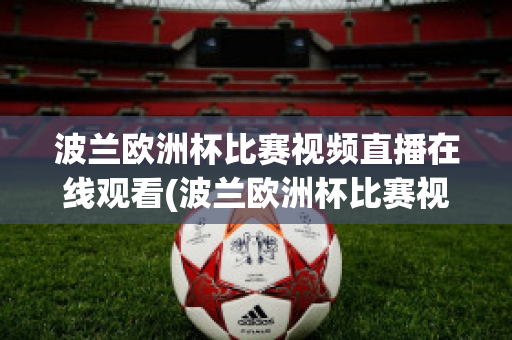 波蘭歐洲杯比賽視頻直播在線觀看(波蘭歐洲杯比賽視頻直播在線觀看免費(fèi))