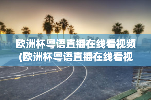 歐洲杯粵語直播在線看視頻(歐洲杯粵語直播在線看視頻網(wǎng)站)