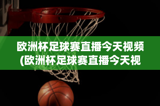 歐洲杯足球賽直播今天視頻(歐洲杯足球賽直播今天視頻在線觀看)