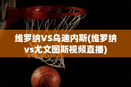 維羅納VS烏迪內(nèi)斯(維羅納vs尤文圖斯視頻直播)