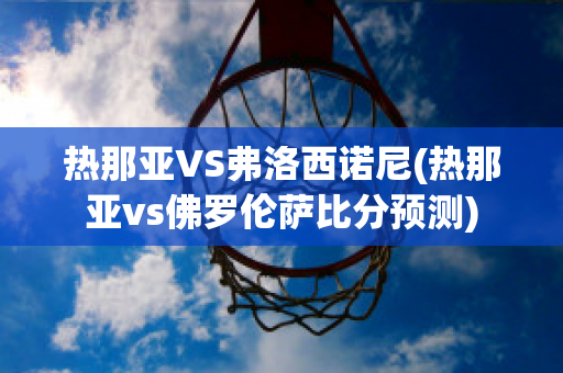 熱那亞VS弗洛西諾尼(熱那亞vs佛羅倫薩比分預(yù)測)