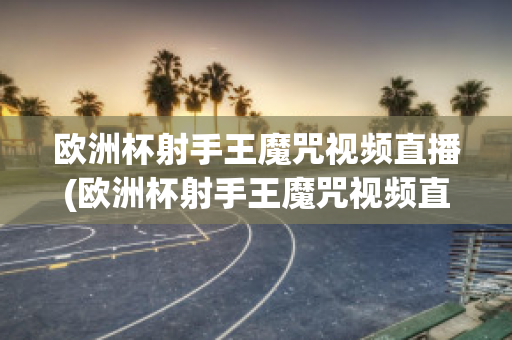 歐洲杯射手王魔咒視頻直播(歐洲杯射手王魔咒視頻直播在哪看)