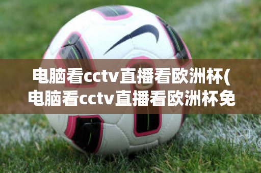 電腦看cctv直播看歐洲杯(電腦看cctv直播看歐洲杯免費(fèi)嗎)