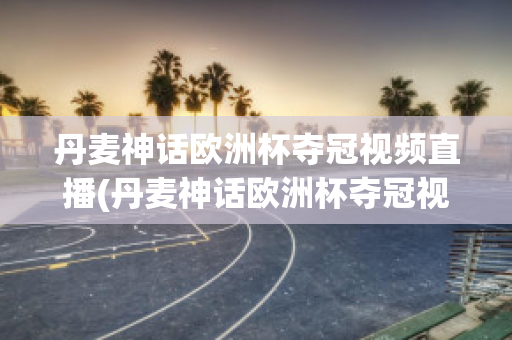 丹麥神話歐洲杯奪冠視頻直播(丹麥神話歐洲杯奪冠視頻直播在線觀看)