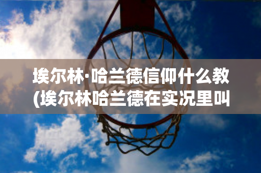 埃爾林·哈蘭德信仰什么教(埃爾林哈蘭德在實(shí)況里叫什么)