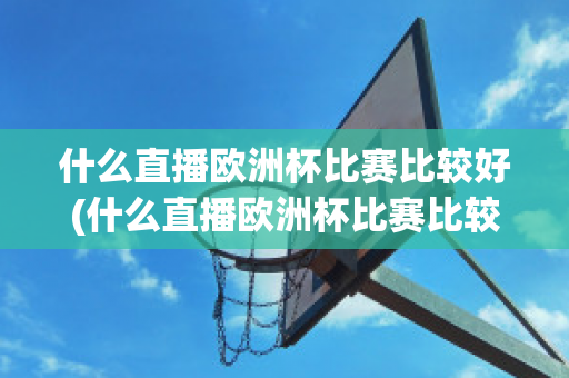 什么直播歐洲杯比賽比較好(什么直播歐洲杯比賽比較好一點(diǎn))