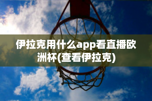 伊拉克用什么app看直播歐洲杯(查看伊拉克)