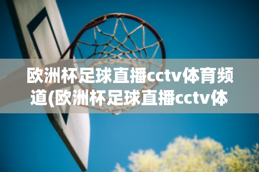 歐洲杯足球直播cctv體育頻道(歐洲杯足球直播cctv體育頻道回放)