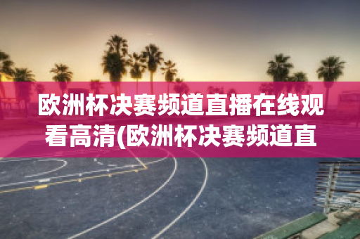 歐洲杯決賽頻道直播在線觀看高清(歐洲杯決賽頻道直播在線觀看高清版)