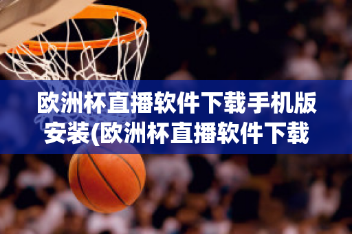 歐洲杯直播軟件下載手機版安裝(歐洲杯直播軟件下載手機版安裝蘋果)