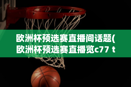 歐洲杯預選賽直播間話題(歐洲杯預選賽直播覽c77 tv)