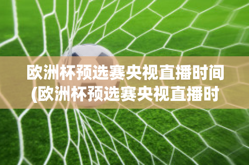 歐洲杯預(yù)選賽央視直播時(shí)間(歐洲杯預(yù)選賽央視直播時(shí)間安排)