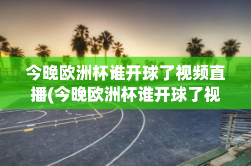 今晚歐洲杯誰開球了視頻直播(今晚歐洲杯誰開球了視頻直播在線觀看)