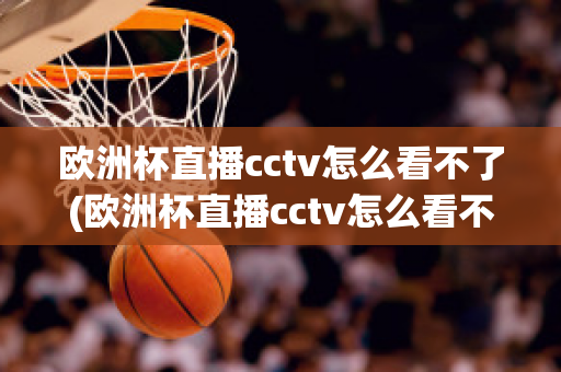 歐洲杯直播cctv怎么看不了(歐洲杯直播cctv怎么看不了了呢)