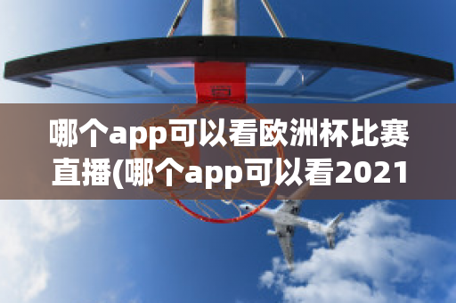 哪個app可以看歐洲杯比賽直播(哪個app可以看2021歐洲杯直播)