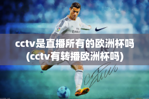 cctv是直播所有的歐洲杯嗎(cctv有轉播歐洲杯嗎)