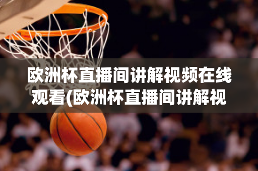 歐洲杯直播間講解視頻在線觀看(歐洲杯直播間講解視頻在線觀看免費(fèi))