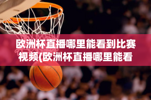 歐洲杯直播哪里能看到比賽視頻(歐洲杯直播哪里能看到比賽視頻呢)