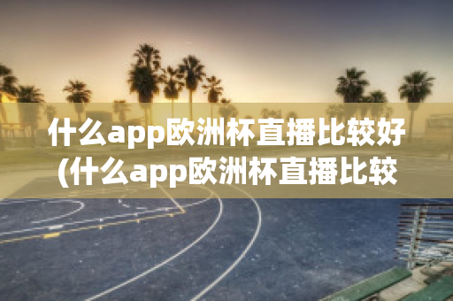 什么app歐洲杯直播比較好(什么app歐洲杯直播比較好一點(diǎn))