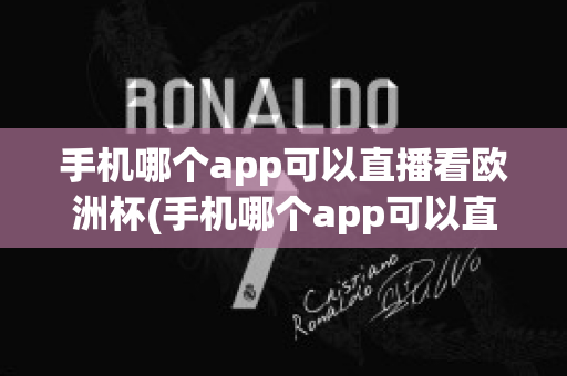 手機哪個app可以直播看歐洲杯(手機哪個app可以直播看歐洲杯直播)