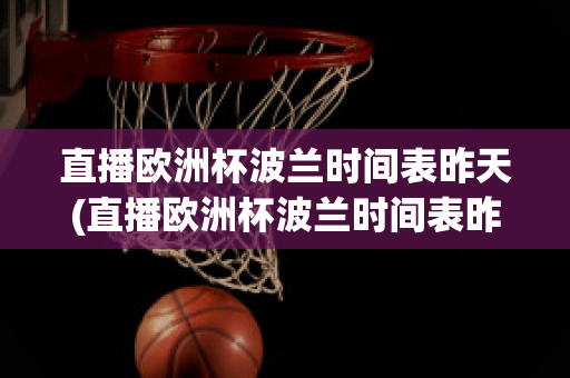 直播歐洲杯波蘭時間表昨天(直播歐洲杯波蘭時間表昨天比賽結果)