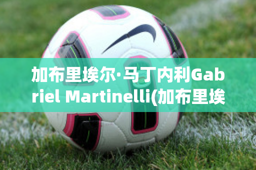 加布里埃爾·馬丁內利Gabriel Martinelli(加布里埃爾·馬丁內利號碼)