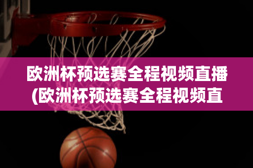 歐洲杯預選賽全程視頻直播(歐洲杯預選賽全程視頻直播在線觀看)