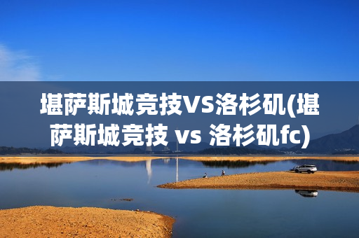 堪薩斯城競(jìng)技VS洛杉磯(堪薩斯城競(jìng)技 vs 洛杉磯fc)