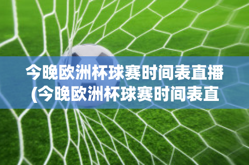 今晚歐洲杯球賽時(shí)間表直播(今晚歐洲杯球賽時(shí)間表直播視頻)