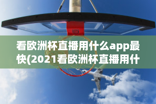 看歐洲杯直播用什么app最快(2021看歐洲杯直播用什么app)