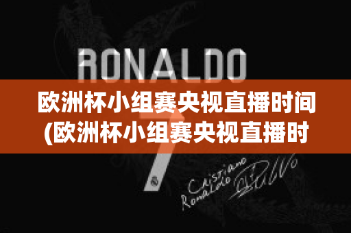 歐洲杯小組賽央視直播時間(歐洲杯小組賽央視直播時間幾點)