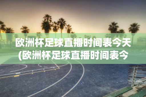 歐洲杯足球直播時(shí)間表今天(歐洲杯足球直播時(shí)間表今天比賽)