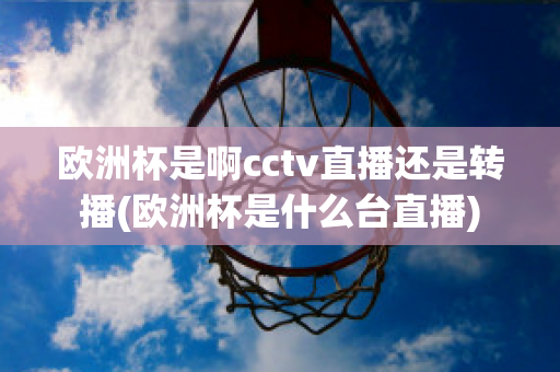 歐洲杯是啊cctv直播還是轉(zhuǎn)播(歐洲杯是什么臺直播)