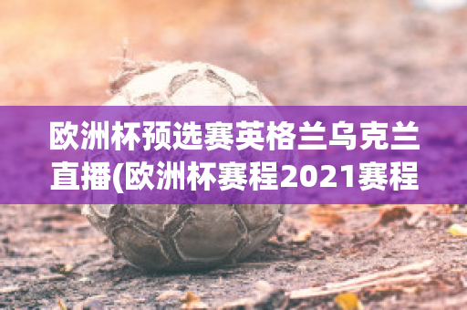 歐洲杯預(yù)選賽英格蘭烏克蘭直播(歐洲杯賽程2021賽程表英格蘭對烏克蘭)