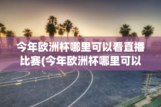 今年歐洲杯哪里可以看直播比賽(今年歐洲杯哪里可以看直播比賽回放)